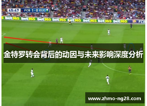 金特罗转会背后的动因与未来影响深度分析