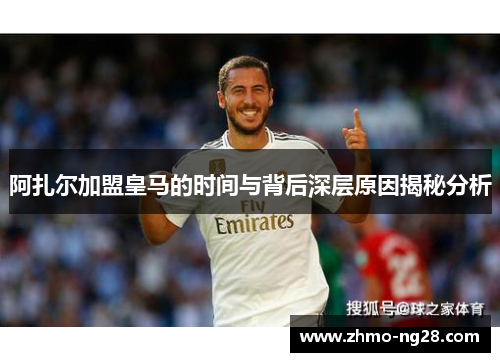 阿扎尔加盟皇马的时间与背后深层原因揭秘分析