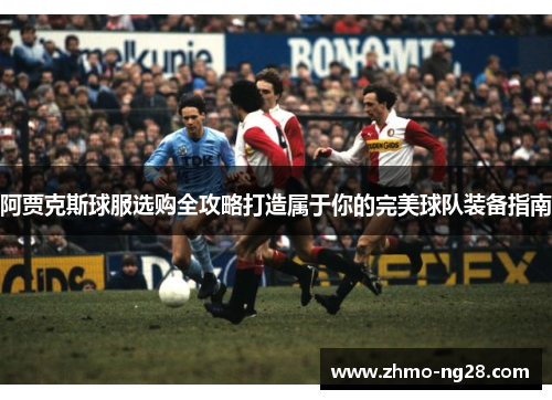 阿贾克斯球服选购全攻略打造属于你的完美球队装备指南