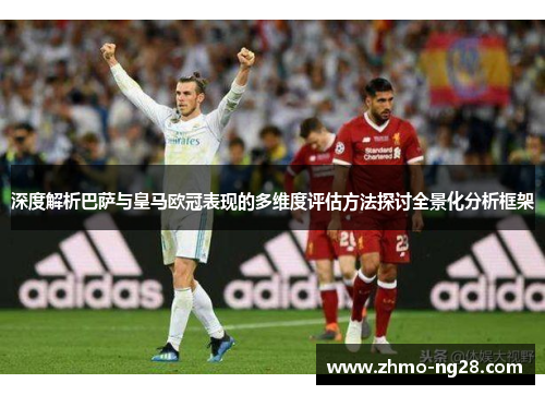 深度解析巴萨与皇马欧冠表现的多维度评估方法探讨全景化分析框架 深度解析巴萨与皇马欧冠表现的多维度评估方法探讨全景化分析框架