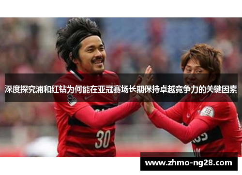 深度探究浦和红钻为何能在亚冠赛场长期保持卓越竞争力的关键因素 深度探究浦和红钻为何能在亚冠赛场长期保持卓越竞争力的关键因素
