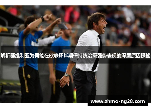 解析塞维利亚为何能在欧联杯长期保持统治级强势表现的深层原因探秘 解析塞维利亚为何能在欧联杯长期保持统治级强势表现的深层原因探秘