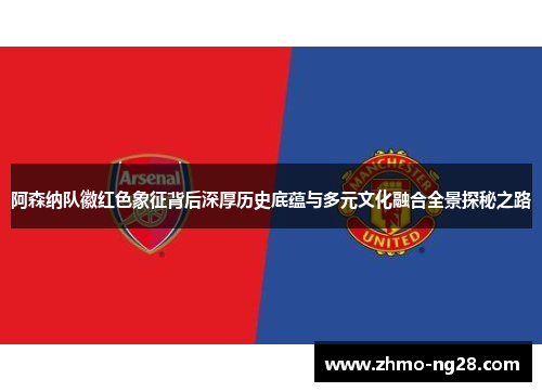 阿森纳队徽红色象征背后深厚历史底蕴与多元文化融合全景探秘之路 阿森纳队徽红色象征背后深厚历史底蕴与多元文化融合全景探秘之路
