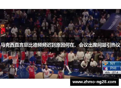 马克西直言恩比德频频迟到原因何在，会议出席问题引热议