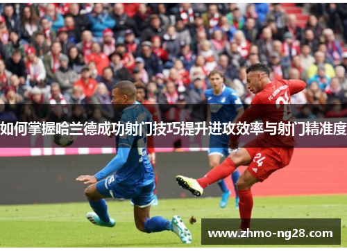 如何掌握哈兰德成功射门技巧提升进攻效率与射门精准度