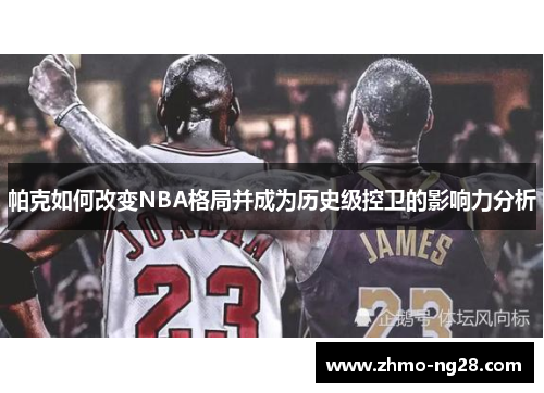 帕克如何改变NBA格局并成为历史级控卫的影响力分析