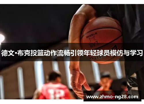 德文·布克投篮动作流畅引领年轻球员模仿与学习 德文·布克投篮动作流畅引领年轻球员模仿与学习