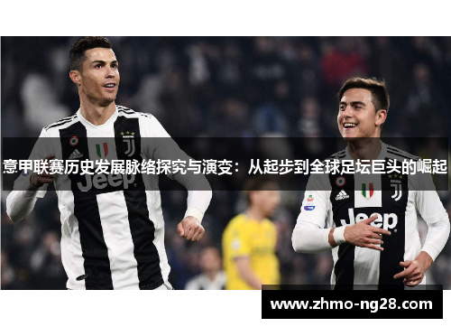 意甲联赛历史发展脉络探究与演变:从起步到全球足坛巨头的崛起 意甲联赛历史发展脉络探究与演变:从起步到全球足坛巨头的崛起