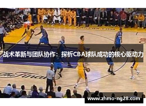 战术革新与团队协作:探析CBA球队成功的核心驱动力 战术革新与团队协作:探析CBA球队成功的核心驱动力