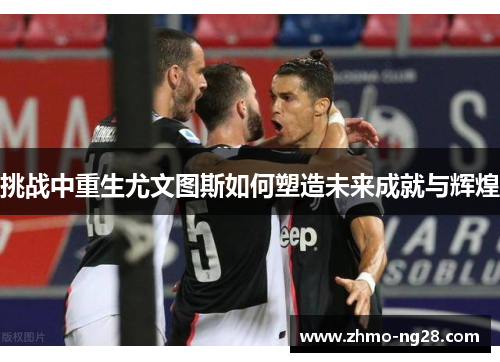 挑战中重生尤文图斯如何塑造未来成就与辉煌 挑战中重生尤文图斯如何塑造未来成就与辉煌