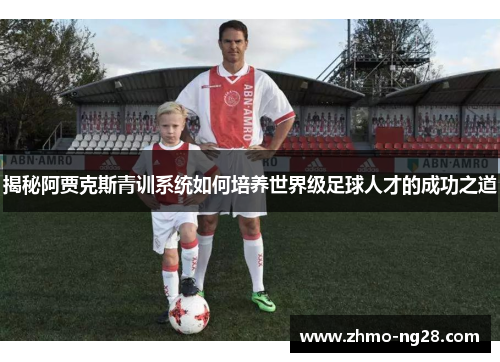 揭秘阿贾克斯青训系统如何培养世界级足球人才的成功之道 揭秘阿贾克斯青训系统如何培养世界级足球人才的成功之道