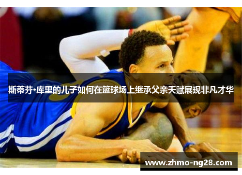 斯蒂芬·库里的儿子如何在篮球场上继承父亲天赋展现非凡才华 斯蒂芬·库里的儿子如何在篮球场上继承父亲天赋展现非凡才华
