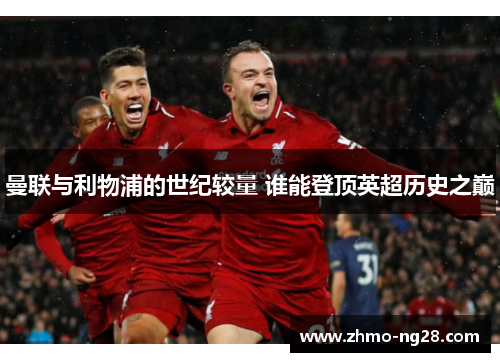 曼联与利物浦的世纪较量 谁能登顶英超历史之巅 曼联与利物浦的世纪较量 谁能登顶英超历史之巅