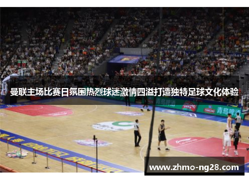 曼联主场比赛日氛围热烈球迷激情四溢打造独特足球文化体验 曼联主场比赛日氛围热烈球迷激情四溢打造独特足球文化体验
