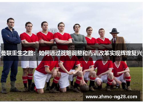 曼联重生之路:如何通过战略调整和青训改革实现辉煌复兴 曼联重生之路:如何通过战略调整和青训改革实现辉煌复兴