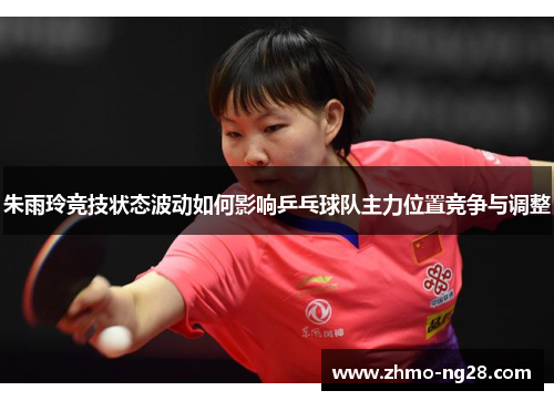 朱雨玲竞技状态波动如何影响乒乓球队主力位置竞争与调整 朱雨玲竞技状态波动如何影响乒乓球队主力位置竞争与调整