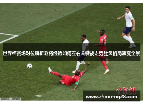 世界杯赛场对位解析老将经验如何左右关键战走势胜负格局演变全景 世界杯赛场对位解析老将经验如何左右关键战走势胜负格局演变全景