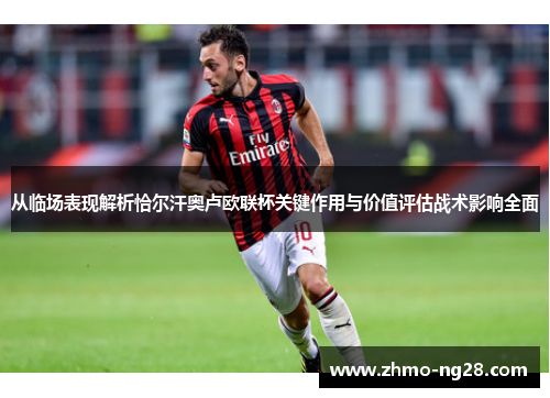 从临场表现解析恰尔汗奥卢欧联杯关键作用与价值评估战术影响全面 从临场表现解析恰尔汗奥卢欧联杯关键作用与价值评估战术影响全面