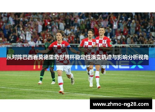 从对阵巴西看莫德里奇世界杯稳定性演变轨迹与影响分析视角 从对阵巴西看莫德里奇世界杯稳定性演变轨迹与影响分析视角