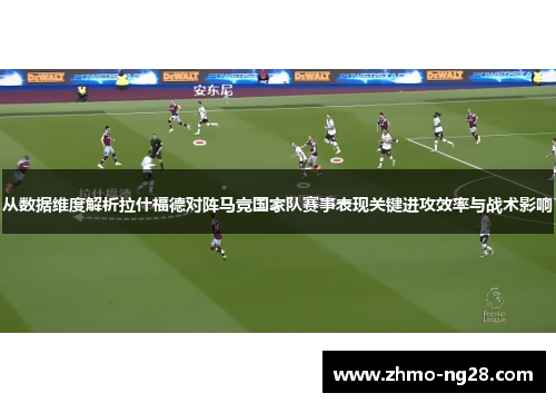 从数据维度解析拉什福德对阵马竞国家队赛事表现关键进攻效率与战术影响 从数据维度解析拉什福德对阵马竞国家队赛事表现关键进攻效率与战术影响
