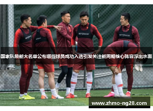 国家队最新大名单公布哪些球员成功入选引发关注新周期核心阵容浮出水面 国家队最新大名单公布哪些球员成功入选引发关注新周期核心阵容浮出水面