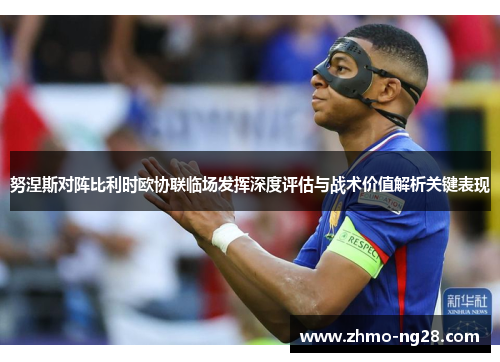 努涅斯对阵比利时欧协联临场发挥深度评估与战术价值解析关键表现 努涅斯对阵比利时欧协联临场发挥深度评估与战术价值解析关键表现