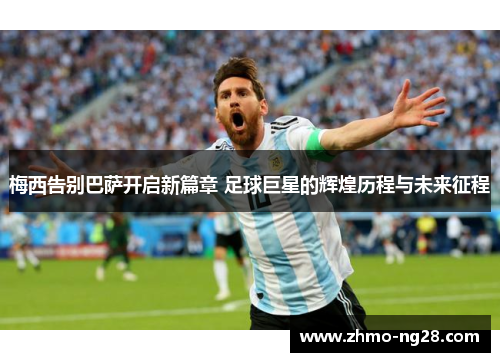 梅西告别巴萨开启新篇章 足球巨星的辉煌历程与未来征程