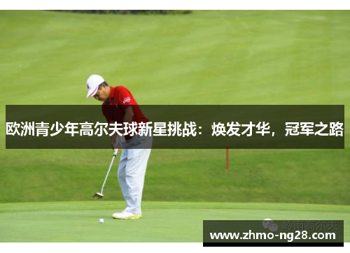 欧洲青少年高尔夫球新星挑战：焕发才华，冠军之路