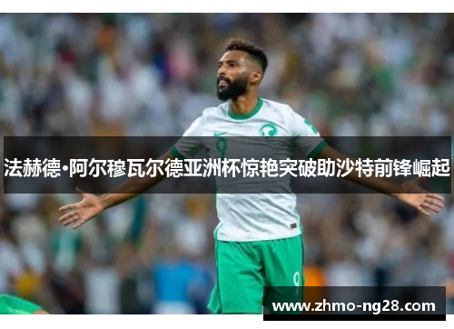 法赫德·阿尔穆瓦尔德亚洲杯惊艳突破助沙特前锋崛起