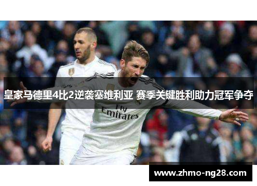 皇家马德里4比2逆袭塞维利亚 赛季关键胜利助力冠军争夺 皇家马德里4比2逆袭塞维利亚 赛季关键胜利助力冠军争夺