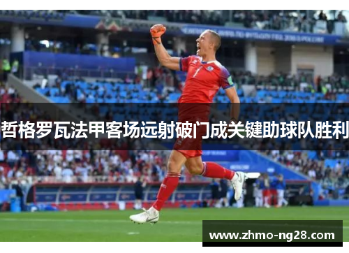 哲格罗瓦法甲客场远射破门成关键助球队胜利