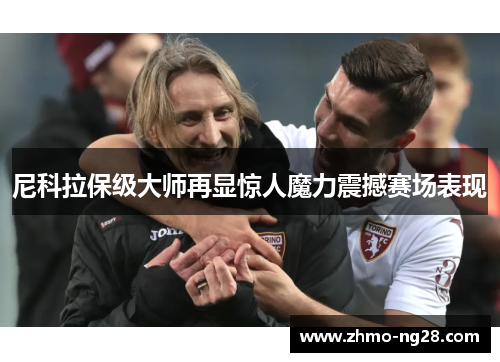尼科拉保级大师再显惊人魔力震撼赛场表现