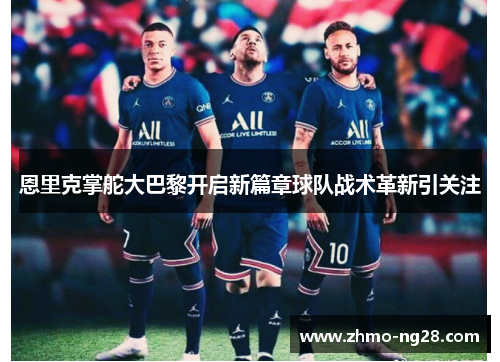 恩里克掌舵大巴黎开启新篇章球队战术革新引关注 恩里克掌舵大巴黎开启新篇章球队战术革新引关注