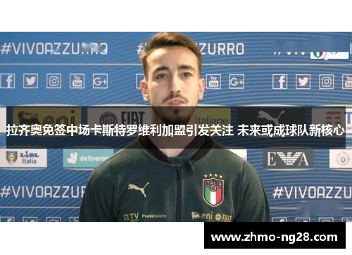 拉齐奥免签中场卡斯特罗维利加盟引发关注 未来或成球队新核心