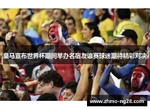 皇马宣布世界杯期间举办名宿友谊赛球迷期待精彩对决 皇马宣布世界杯期间举办名宿友谊赛球迷期待精彩对决