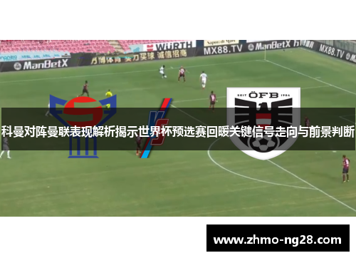 科曼对阵曼联表现解析揭示世界杯预选赛回暖关键信号走向与前景判断