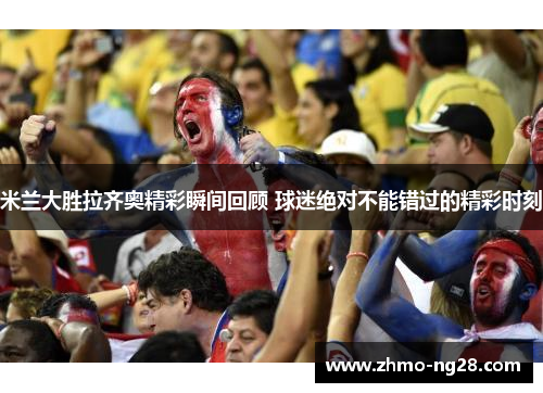 米兰大胜拉齐奥精彩瞬间回顾 球迷绝对不能错过的精彩时刻