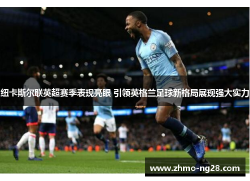 纽卡斯尔联英超赛季表现亮眼 引领英格兰足球新格局展现强大实力