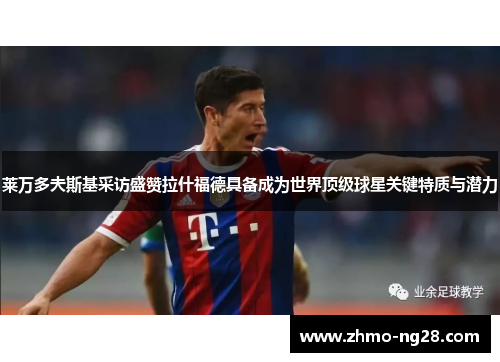 莱万多夫斯基采访盛赞拉什福德具备成为世界顶级球星关键特质与潜力