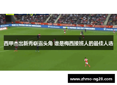 西甲杰出新秀崭露头角 谁是梅西接班人的最佳人选