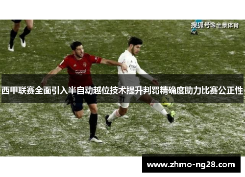 西甲联赛全面引入半自动越位技术提升判罚精确度助力比赛公正性