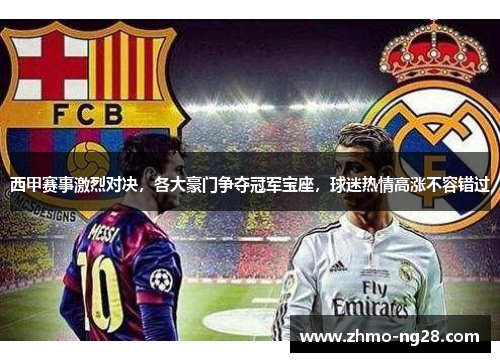 西甲赛事激烈对决，各大豪门争夺冠军宝座，球迷热情高涨不容错过