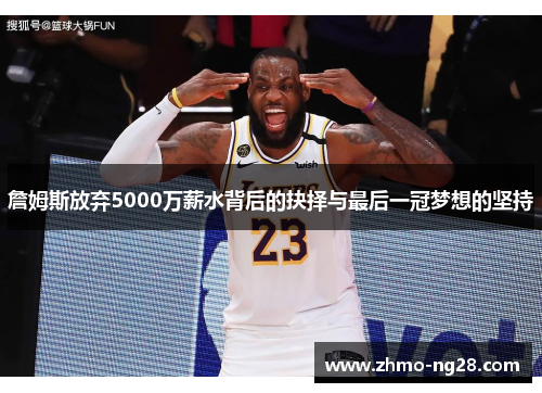 詹姆斯放弃5000万薪水背后的抉择与最后一冠梦想的坚持