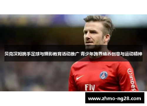 贝克汉姆携手足球与摄影教育活动推广 青少年跨界培养创意与运动精神