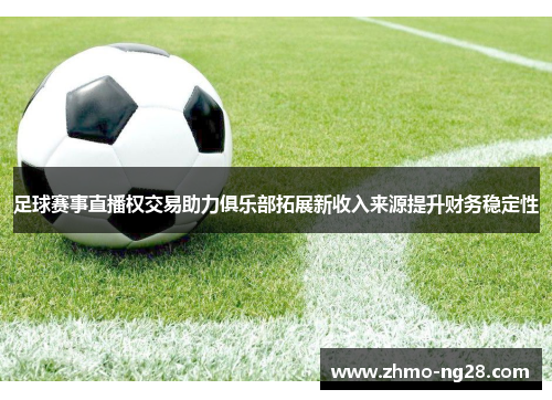 足球赛事直播权交易助力俱乐部拓展新收入来源提升财务稳定性
