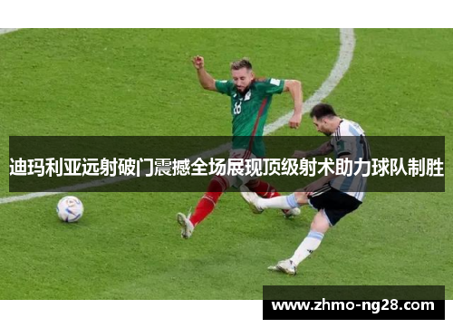 迪玛利亚远射破门震撼全场展现顶级射术助力球队制胜