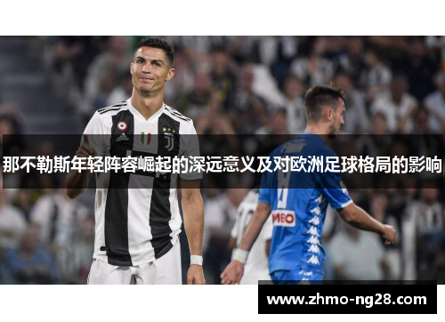 那不勒斯年轻阵容崛起的深远意义及对欧洲足球格局的影响 那不勒斯年轻阵容崛起的深远意义及对欧洲足球格局的影响
