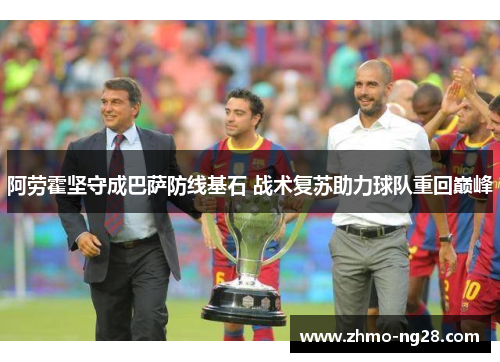 阿劳霍坚守成巴萨防线基石 战术复苏助力球队重回巅峰