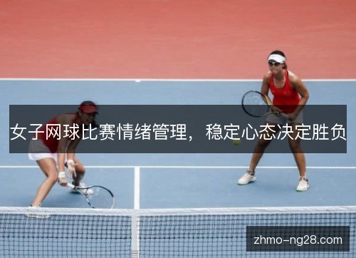 女子网球比赛情绪管理，稳定心态决定胜负
