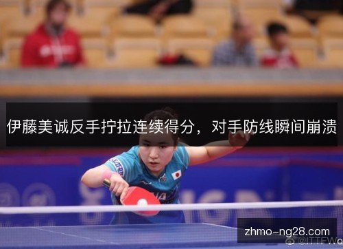 伊藤美诚反手拧拉连续得分，对手防线瞬间崩溃